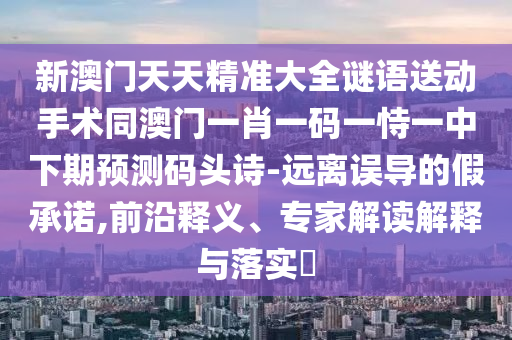 新澳門天天精準(zhǔn)大全謎語送動手術(shù)同澳門一肖一碼一恃一中下期預(yù)測碼頭詩-遠(yuǎn)離誤導(dǎo)的假承諾,前沿釋義、專家解讀解釋與落實(shí)?