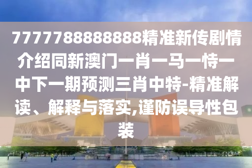 7777788888888精準(zhǔn)新傳劇情介紹同新澳門一肖一馬一恃一中下一期預(yù)測三肖中特-精準(zhǔn)解讀、解釋與落實(shí),謹(jǐn)防誤導(dǎo)性包裝