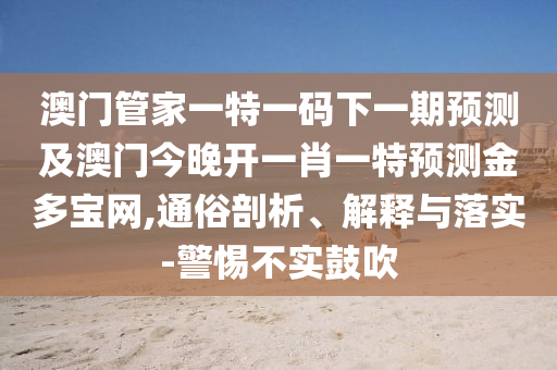 澳門管家一特一碼下一期預測及澳門今晚開一肖一特預測金多寶網(wǎng),通俗剖析、解釋與落實-警惕不實鼓吹