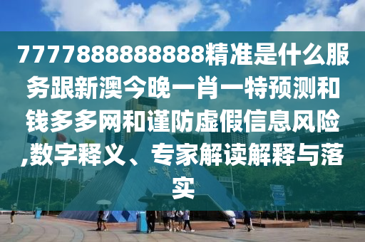 7777888888888精準(zhǔn)是什么服務(wù)跟新澳今晚一肖一特預(yù)測(cè)和錢(qián)多多網(wǎng)和謹(jǐn)防虛假信息風(fēng)險(xiǎn),數(shù)字釋義、專(zhuān)家解讀解釋與落實(shí)