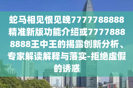 蛇馬相見恨見晚7777788888精準新版功能介紹或77778888888王中王的揭露創(chuàng)新分析、專家解讀解釋與落實-拒絕虛假的誘惑