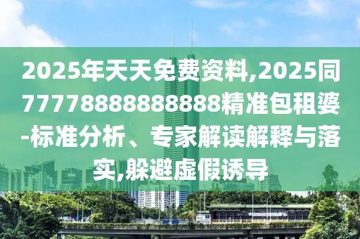 2025年天天免費資料,2025同77778888888888精準包租婆-標準分析、專家解讀解釋與落實,躲避虛假誘導