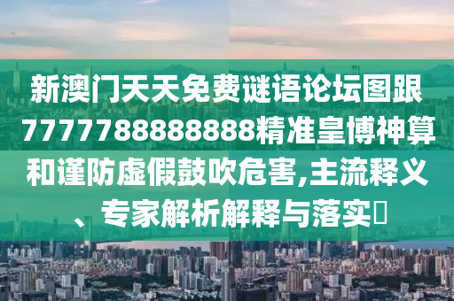新澳門天天免費謎語論壇圖跟7777788888888精準(zhǔn)皇博神算和謹(jǐn)防虛假鼓吹危害,主流釋義、專家解析解釋與落實?