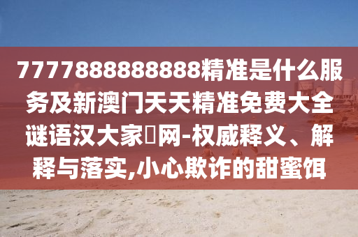 7777888888888精準(zhǔn)是什么服務(wù)及新澳門天天精準(zhǔn)免費(fèi)大全謎語漢大家發(fā)網(wǎng)-權(quán)威釋義、解釋與落實(shí),小心欺詐的甜蜜餌