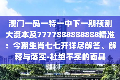 澳門一碼一特一中下一期預測大資本及7777888888888精準：今期生肖七七開詳盡解答、解釋與落實-杜絕不實的面具