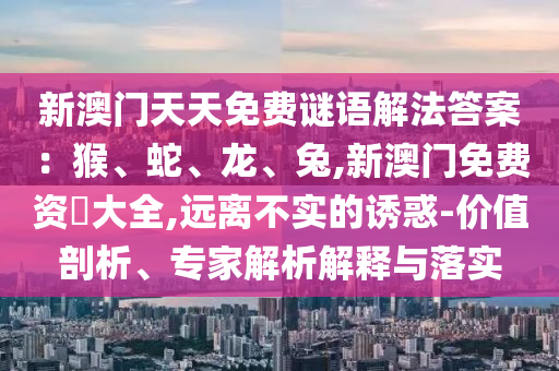 新澳門天天免費謎語解法答案：猴、蛇、龍、兔,新澳門免費資枓大全,遠離不實的誘惑-價值剖析、專家解析解釋與落實