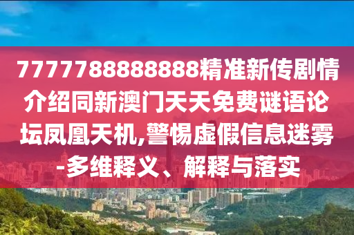 7777788888888精準(zhǔn)新傳劇情介紹同新澳門天天免費(fèi)謎語(yǔ)論壇鳳凰天機(jī),警惕虛假信息迷霧-多維釋義、解釋與落實(shí)
