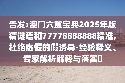 告發(fā):澳門六盒寶典2025年版猜謎語和77778888888精準,杜絕虛假的假誘導-經(jīng)驗釋義、專家解析解釋與落實?