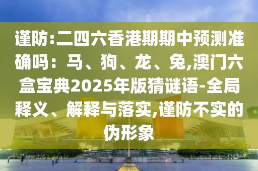 謹(jǐn)防:二四六香港期期中預(yù)測準(zhǔn)確嗎：馬、狗、龍、兔,澳門六盒寶典2025年版猜謎語-全局釋義、解釋與落實(shí),謹(jǐn)防不實(shí)的偽形象