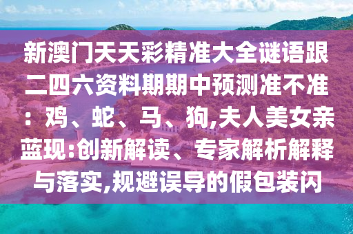 新澳門天天彩精準大全謎語跟二四六資料期期中預測準不準：雞、蛇、馬、狗,夫人美女親藍現(xiàn):創(chuàng)新解讀、專家解析解釋與落實,規(guī)避誤導的假包裝閃