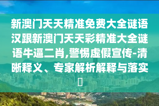 新澳門(mén)天天精準(zhǔn)免費(fèi)大全謎語(yǔ)漢跟新澳門(mén)天天彩精準(zhǔn)大全謎語(yǔ)牛逼二肖,警惕虛假宣傳-清晰釋義、專家解析解釋與落實(shí)?
