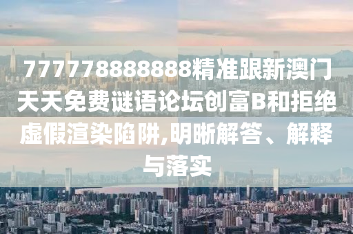 777778888888精準(zhǔn)跟新澳門天天免費謎語論壇創(chuàng)富B和拒絕虛假渲染陷阱,明晰解答、解釋與落實