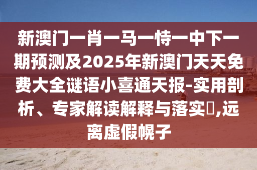 新澳門一肖一馬一恃一中下一期預測及2025年新澳門天天免費大全謎語小喜通天報-實用剖析、專家解讀解釋與落實?,遠離虛假幌子
