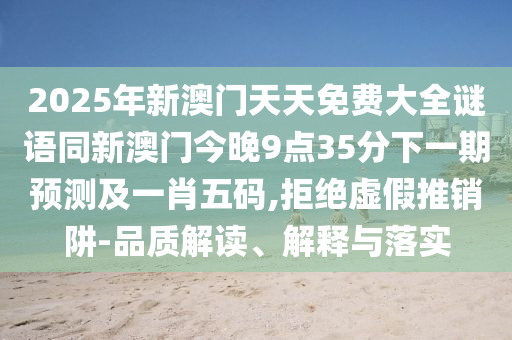 2025年新澳門天天免費大全謎語同新澳門今晚9點35分下一期預測及一肖五碼,拒絕虛假推銷阱-品質解讀、解釋與落實