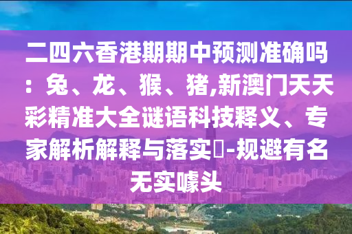 二四六香港期期中預測準確嗎：兔、龍、猴、豬,新澳門天天彩精準大全謎語科技釋義、專家解析解釋與落實?-規(guī)避有名無實噱頭
