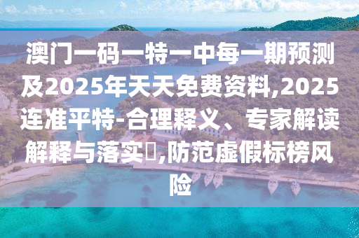 澳門一碼一特一中每一期預測及2025年天天免費資料,2025連準平特-合理釋義、專家解讀解釋與落實?,防范虛假標榜風險