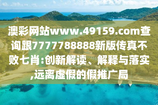 澳彩網(wǎng)站www.49159.соm查詢跟7777788888新版?zhèn)髡娌粩∑咝?創(chuàng)新解讀、解釋與落實,遠離虛假的假推廣局