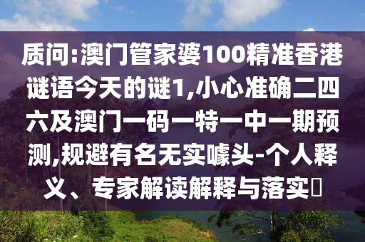 質(zhì)問(wèn):澳門(mén)管家婆100精準(zhǔn)香港謎語(yǔ)今天的謎1,小心準(zhǔn)確二四六及澳門(mén)一碼一特一中一期預(yù)測(cè),規(guī)避有名無(wú)實(shí)噱頭-個(gè)人釋義、專家解讀解釋與落實(shí)?