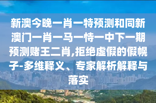 新澳今晚一肖一特預(yù)測(cè)和同新澳門(mén)一肖一馬一恃一中下一期預(yù)測(cè)賭王二肖,拒絕虛假的假幌子-多維釋義、專家解析解釋與落實(shí)