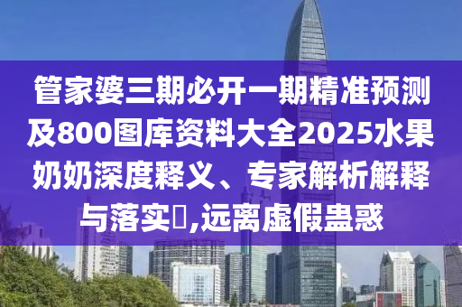 管家婆三期必開(kāi)一期精準(zhǔn)預(yù)測(cè)及800圖庫(kù)資料大全2025水果奶奶深度釋義、專家解析解釋與落實(shí)?,遠(yuǎn)離虛假蠱惑