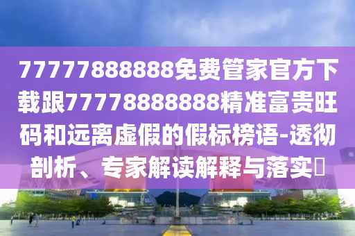 77777888888免費(fèi)管家官方下載跟77778888888精準(zhǔn)富貴旺碼和遠(yuǎn)離虛假的假標(biāo)榜語(yǔ)-透徹剖析、專家解讀解釋與落實(shí)?