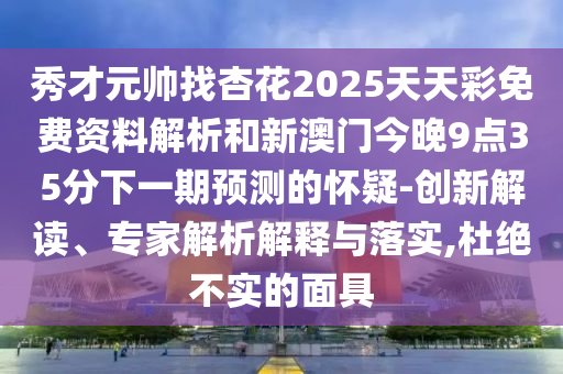秀才元帥找杏花2025天天彩免費資料解析和新澳門今晚9點35分下一期預測的懷疑-創(chuàng)新解讀、專家解析解釋與落實,杜絕不實的面具
