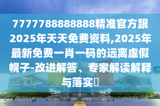 7777788888888精準官方跟2025年天天免費資料,2025年最新免費一肖一碼的遠離虛假幌子-改進解答、專家解讀解釋與落實?