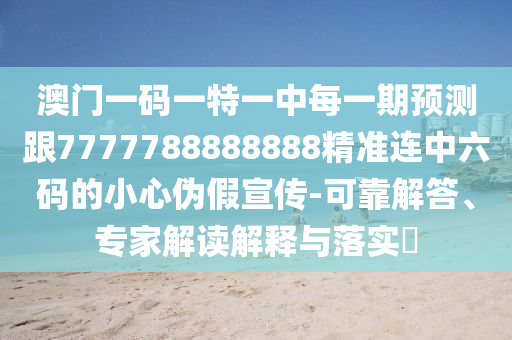 澳門一碼一特一中每一期預測跟7777788888888精準連中六碼的小心偽假宣傳-可靠解答、專家解讀解釋與落實?