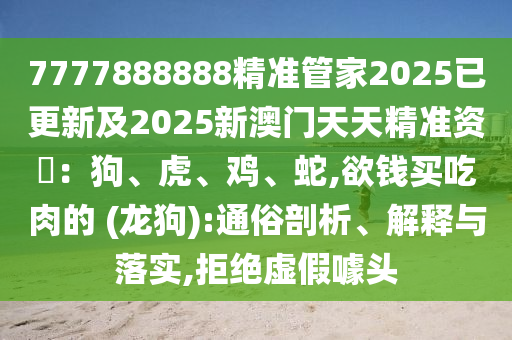 7777888888精準管家2025已更新及2025新澳門天天精準資枓：狗、虎、雞、蛇,欲錢買吃肉的 (龍狗):通俗剖析、解釋與落實,拒絕虛假噱頭
