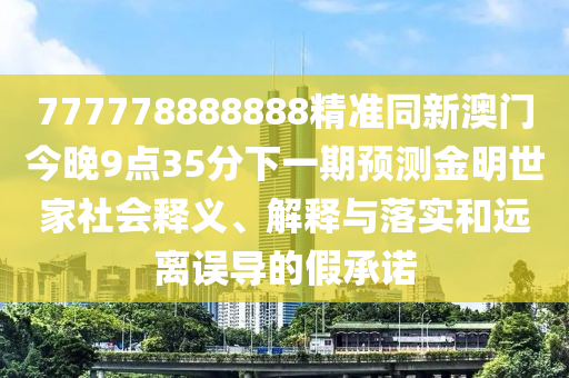777778888888精準同新澳門今晚9點35分下一期預測金明世家社會釋義、解釋與落實和遠離誤導的假承諾