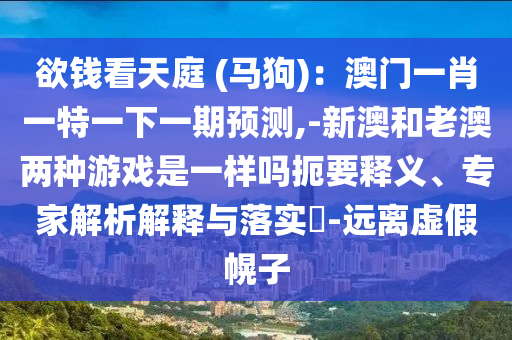 欲錢看天庭 (馬狗)：澳門一肖一特一下一期預測,-新澳和老澳兩種游戲是一樣嗎扼要釋義、專家解析解釋與落實?-遠離虛假幌子
