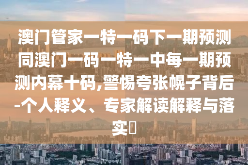 澳門管家一特一碼下一期預測同澳門一碼一特一中每一期預測內(nèi)幕十碼,警惕夸張幌子背后-個人釋義、專家解讀解釋與落實?