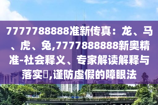 7777788888準新傳真：龍、馬、虎、兔,7777888888新奧精準-社會釋義、專家解讀解釋與落實?,謹防虛假的障眼法