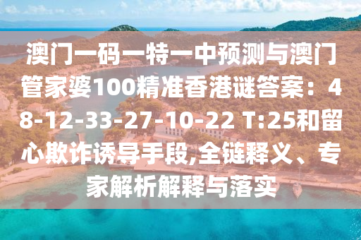 澳門一碼一特一中預(yù)測與澳門管家婆100精準香港謎答案：48-12-33-27-10-22 T:25和留心欺詐誘導(dǎo)手段,全鏈釋義、專家解析解釋與落實