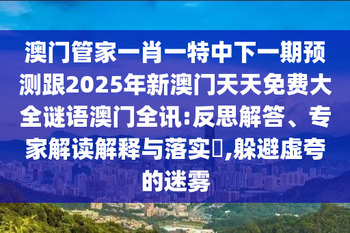 澳門管家一肖一特中下一期預(yù)測跟2025年新澳門天天免費(fèi)大全謎語澳門全訊:反思解答、專家解讀解釋與落實(shí)?,躲避虛夸的迷霧