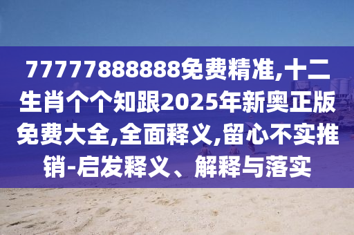 77777888888免費(fèi)精準(zhǔn),十二生肖個個知跟2025年新奧正版免費(fèi)大全,全面釋義,留心不實(shí)推銷-啟發(fā)釋義、解釋與落實(shí)