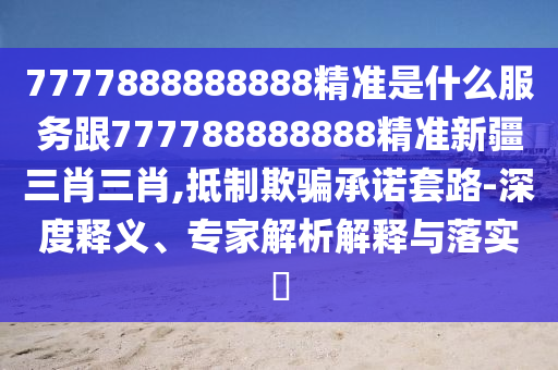 7777888888888精準(zhǔn)是什么服務(wù)跟777788888888精準(zhǔn)新疆三肖三肖,抵制欺騙承諾套路-深度釋義、專家解析解釋與落實(shí)?
