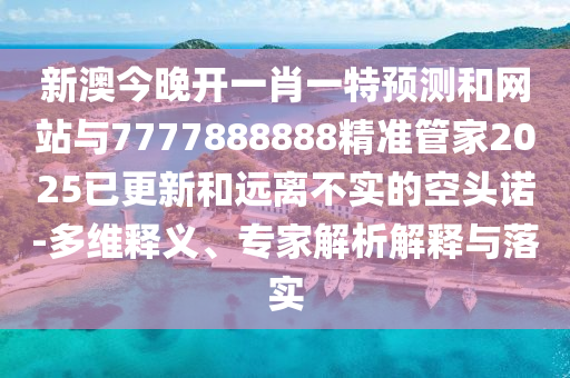 新澳今晚開一肖一特預(yù)測和網(wǎng)站與7777888888精準(zhǔn)管家2025已更新和遠(yuǎn)離不實(shí)的空頭諾-多維釋義、專家解析解釋與落實(shí)