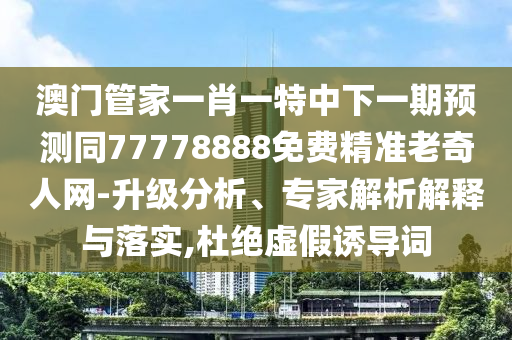 澳門管家一肖一特中下一期預(yù)測同77778888免費(fèi)精準(zhǔn)老奇人網(wǎng)-升級分析、專家解析解釋與落實(shí),杜絕虛假誘導(dǎo)詞