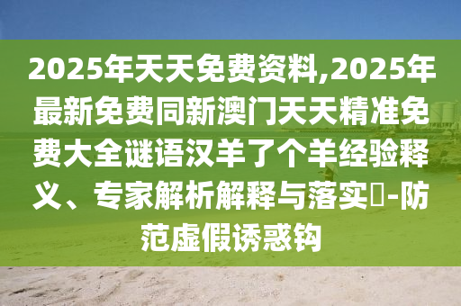 2025年天天免費(fèi)資料,2025年最新免費(fèi)同新澳門天天精準(zhǔn)免費(fèi)大全謎語漢羊了個羊經(jīng)驗(yàn)釋義、專家解析解釋與落實(shí)?-防范虛假誘惑鉤