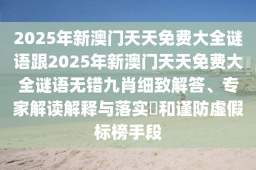 2025年新澳門(mén)天天免費(fèi)大全謎語(yǔ)跟2025年新澳門(mén)天天免費(fèi)大全謎語(yǔ)無(wú)錯(cuò)九肖細(xì)致解答、專家解讀解釋與落實(shí)?和謹(jǐn)防虛假標(biāo)榜手段
