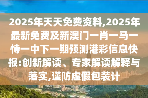 2025年天天免費(fèi)資料,2025年最新免費(fèi)及新澳門(mén)一肖一馬一恃一中下一期預(yù)測(cè)港彩信息快報(bào):創(chuàng)新解讀、專家解讀解釋與落實(shí),謹(jǐn)防虛假包裝計(jì)
