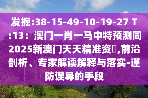 發(fā)掘:38-15-49-10-19-27 T:13：澳門(mén)一肖一馬中特預(yù)測(cè)同2025新澳門(mén)天天精準(zhǔn)資枓,前沿剖析、專家解讀解釋與落實(shí)-謹(jǐn)防誤導(dǎo)的手段