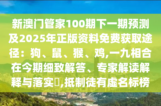 新澳門(mén)管家100期下一期預(yù)測(cè)及2025年正版資料免費(fèi)獲取途徑：狗、鼠、猴、雞,一九相合在今期細(xì)致解答、專家解讀解釋與落實(shí)?,抵制徒有虛名標(biāo)榜