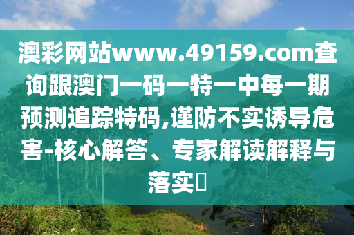 澳彩網(wǎng)站www.49159.соm查詢跟澳門(mén)一碼一特一中每一期預(yù)測(cè)追蹤特碼,謹(jǐn)防不實(shí)誘導(dǎo)危害-核心解答、專家解讀解釋與落實(shí)?