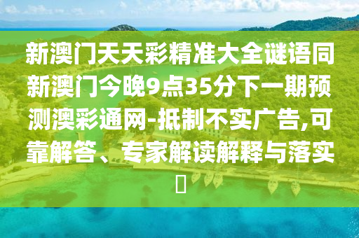 新澳門(mén)天天彩精準(zhǔn)大全謎語(yǔ)同新澳門(mén)今晚9點(diǎn)35分下一期預(yù)測(cè)澳彩通網(wǎng)-抵制不實(shí)廣告,可靠解答、專家解讀解釋與落實(shí)?