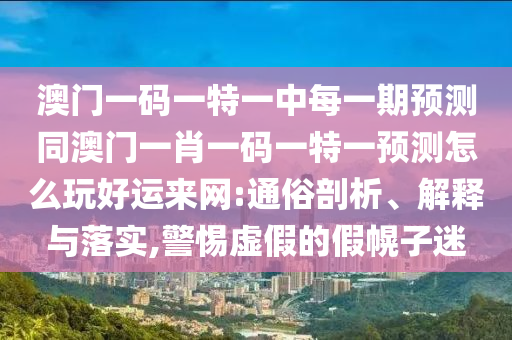 澳門一碼一特一中每一期預(yù)測同澳門一肖一碼一特一預(yù)測怎么玩好運(yùn)來網(wǎng):通俗剖析、解釋與落實,警惕虛假的假幌子迷