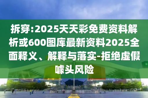 拆穿:2025天天彩免費資料解析或600圖庫最新資料2025全面釋義、解釋與落實-拒絕虛假噱頭風險