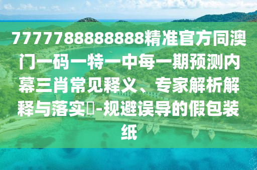 7777788888888精準官方同澳門一碼一特一中每一期預測內(nèi)幕三肖常見釋義、專家解析解釋與落實?-規(guī)避誤導的假包裝紙