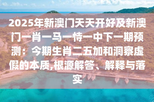 2025年新澳門天天開好及新澳門一肖一馬一恃一中下一期預測：今期生肖二五加和洞察虛假的本質(zhì),根源解答、解釋與落實